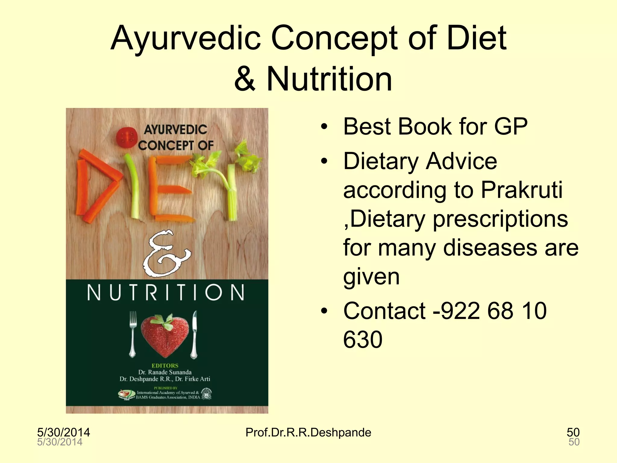 5/30/2014 Prof.Dr.R.R.Deshpande 50
Ayurvedic Concept of Diet
& Nutrition
• Best Book for GP
• Dietary Advice
according to Prakruti
,Dietary prescriptions
for many diseases are
given
• Contact -922 68 10
630
5/30/2014 50
 