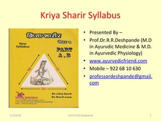 Kriya Sharir Syllabus
• Presented By –
• Prof.Dr.R.R.Deshpande (M.D
in Ayurvdic Medicine & M.D.
in Ayurvedic Physiology)
• www.ayurvedicfriend.com
• Mobile – 922 68 10 630
• professordeshpande@gmail.
com
11/3/2016 Prof.Dr.R.R.Deshpande 1
 