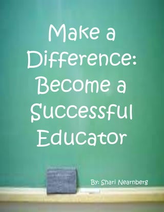 Make a 
Difference: 
Become a 
Successful 
Educator 
By: Shari Nearnberg 
 