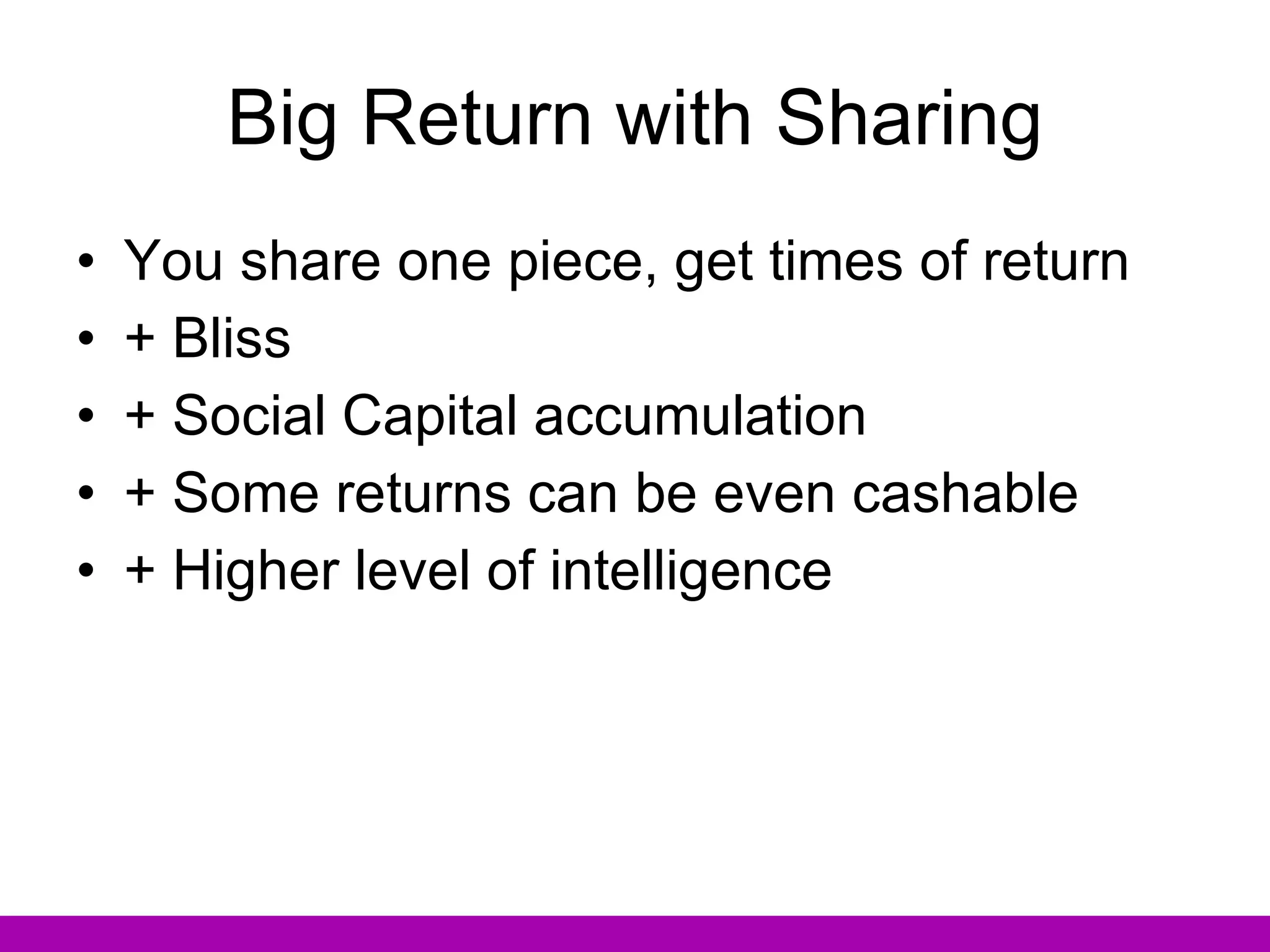 Big Return with Sharing You share one piece, get times of return + Bliss + Social Capital accumulation + Some returns can be even cashable + Higher level of intelligence 