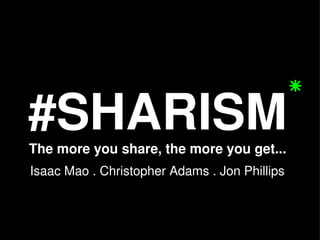 #SHARISM The more you share, the more you get... Isaac Mao . Christopher Adams . Jon Phillips 