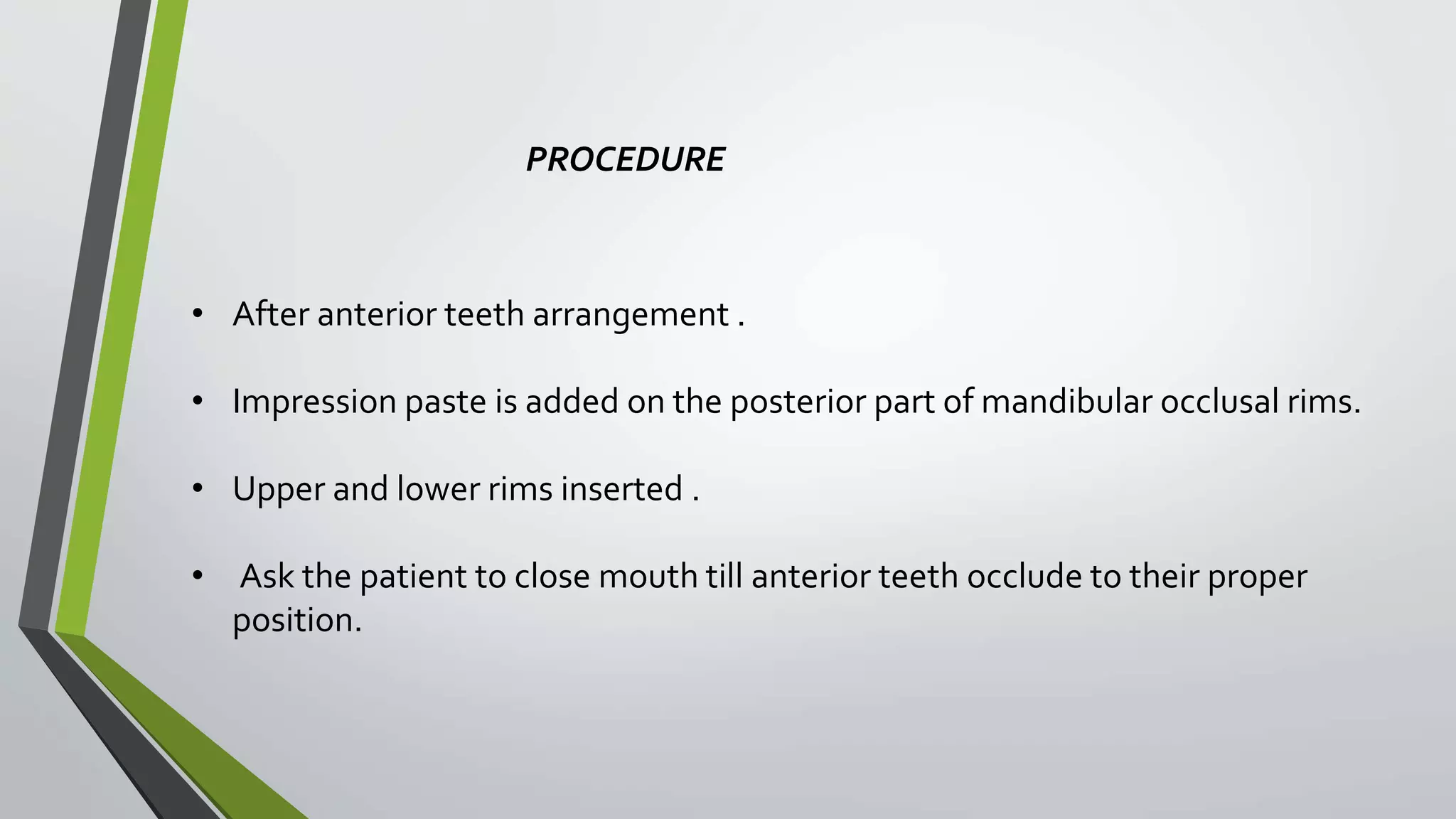 PROCEDURE
• After anterior teeth arrangement .
• Impression paste is added on the posterior part of mandibular occlusal rims.
• Upper and lower rims inserted .
• Ask the patient to close mouth till anterior teeth occlude to their proper
position.
 