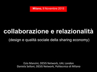 collaborazione e relazionalità
(design e qualità sociale della sharing economy)
Ezio Manzini, DESIS Network, UAL London
Daniela Selloni, DESIS Network, Politecnico di Milano
Milano, 9 Novembre 2015
 