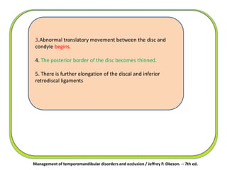 Management of temporomandibular disorders and occlusion / Jeffrey P. Okeson. -- 7th ed.
3.Abnormal translatory movement between the disc and
condyle begins.
4. The posterior border of the disc becomes thinned.
5. There is further elongation of the discal and inferior
retrodiscal ligaments
 
