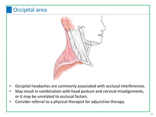 • Occipital headaches are commonly associated with occlusal interferences.
• May result in combination with head posture and cervical misalignments,
or it may be unrelated to occlusal factors.
• Consider referral to a physical therapist for adjunctive therapy.
31
Occipital area
 