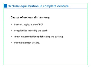 77
Occlusal equilibration in complete denture
• Incorrect registration of RCP
• Irregularities in setting the teeth
• Tooth movement during deflasking and packing.
• Incomplete flask closure.
Causes of occlusal disharmony:
 