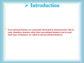  Introduction
• .
Conventional dentures are commonly fabricated in dental practice. But in
some situations, dentures other than conventional dentures can be used.
Such types of dentures are called as unconventional dentures.
 