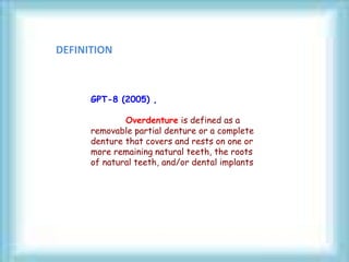 GPT-8 (2005) ,
Overdenture is defined as a
removable partial denture or a complete
denture that covers and rests on one or
more remaining natural teeth, the roots
of natural teeth, and/or dental implants
DEFINITION
 