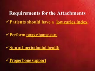 Requirements for the Attachments
Patients should have a low caries index.
Perform properhome care
Sound periodontal health
Properbonesupport
 