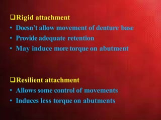 Rigid attachment
• Doesn’t allow movement of denture base
• Provide adequate retention
• May induce moretorque on abutment
Resilient attachment
• Allows some control of movements
• Induces less torque on abutments
 