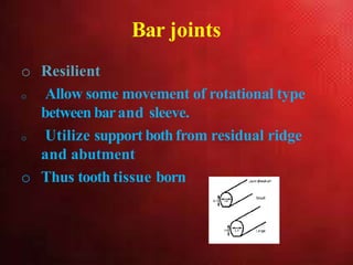 Bar joints
o Resilient
o Allow some movement of rotational type
between barand sleeve.
o Utilize support bothfrom residual ridge
and abutment
o Thus tooth tissue born
 