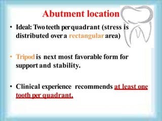 Abutment location
• Ideal:Twoteeth perquadrant (stress is
distributed overa rectangulararea)
• Tripodis next most favorable form for
support and stability.
• Clinical experience recommends at least one
tooth per quadrant.
 