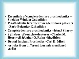 • Essentials of complete denture prosthodontics –
Sheldon Winkler 2ndedition
• Prosthodontic treatment for edentulous patients
–Zarb-Bolender 12thedition
• Complete denture prosthodontics –JohnJ.Sharry
• Syllabus of complete dentures –Charles M.
Heartwell &
Arthur O. Rahn 4thedition
• Dental Implant Prosthetics –Carl E. Misch
• Articles from different journals mentioned
earlier
 