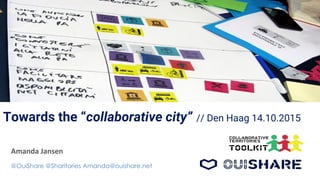 Towards the “collaborative city” // Den Haag 14.10.2015
@OuiShare @Sharitories Amanda@ouishare.net
 
