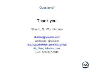 Questions?
Shari L.S. Worthington
sharilee@telesian.com
@sharilee @telesian
http://www.linkedin.com/in/sharilee
http://blog.telesian.com
Cell: 508-397-6345
Thank you!
 
