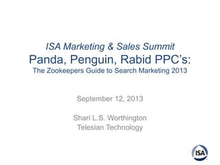 ISA Marketing & Sales Summit
Panda, Penguin, Rabid PPC’s:
The Zookeepers Guide to Search Marketing 2013
September 12, 2013
Shari L.S. Worthington
Telesian Technology
 