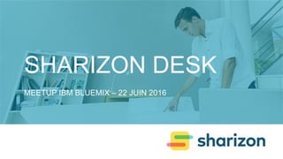 SHARIZON DESK
MEETUP IBM BLUEMIX – 22 JUIN 2016
 