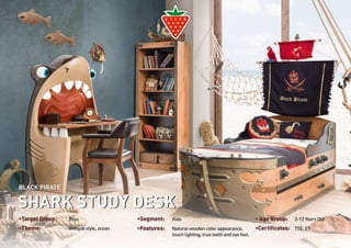 SHARK STUDY DESK 
•Target Group: Boys •Segment: Kids • Age Group: 3-12 Years Old. 
•Theme: Antique style, ocean Natural wooden color appearance, 
•Features: •Certificates: TSE, E1 
touch lighting, true teeth and eye feel. 
BLACK PIRATE 
 