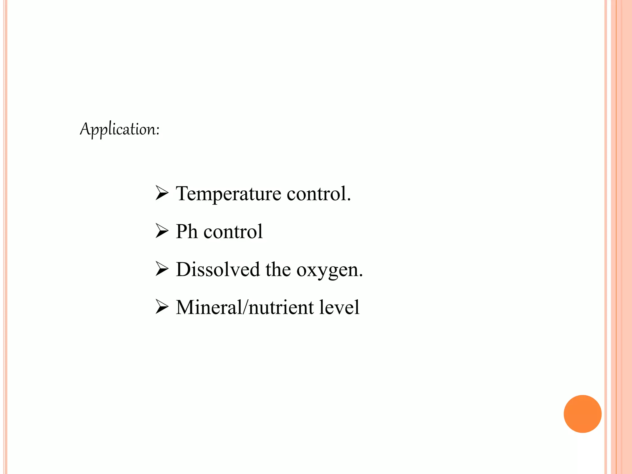  Temperature control.
 Ph control
 Dissolved the oxygen.
 Mineral/nutrient level
Application:
 