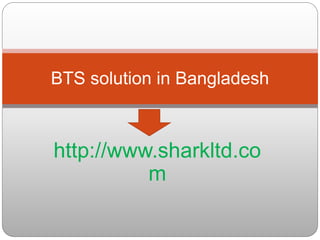 http://www.sharkltd.co
m
BTS solution in Bangladesh
 