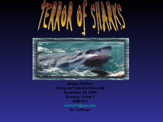 Megan Heffron Computer Literacy Educ 462 November 29, 2004 Science: Grade 3 MMH213 [email_address] Dr. Coffman TERROR OF SHARKS 
