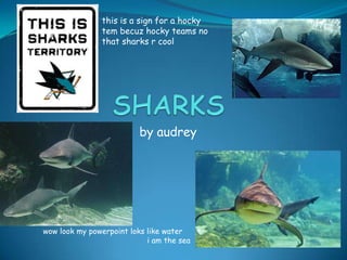 this is a sign for a hocky
               tem becuz hocky teams no
               that sharks r cool




                          by audrey




wow look my powerpoint loks like water
                            i am the sea
 