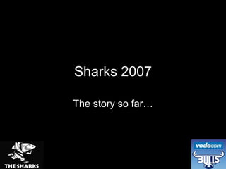 Sharks 2007 The story so far… 