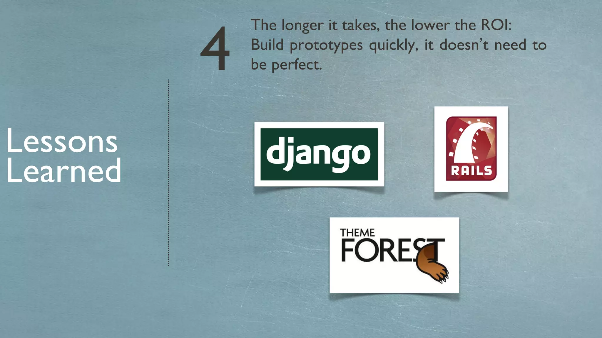 The longer it takes, the lower the ROI: Build prototypes quickly, it doesn ’ t need to be perfect. Lessons Learned 4 