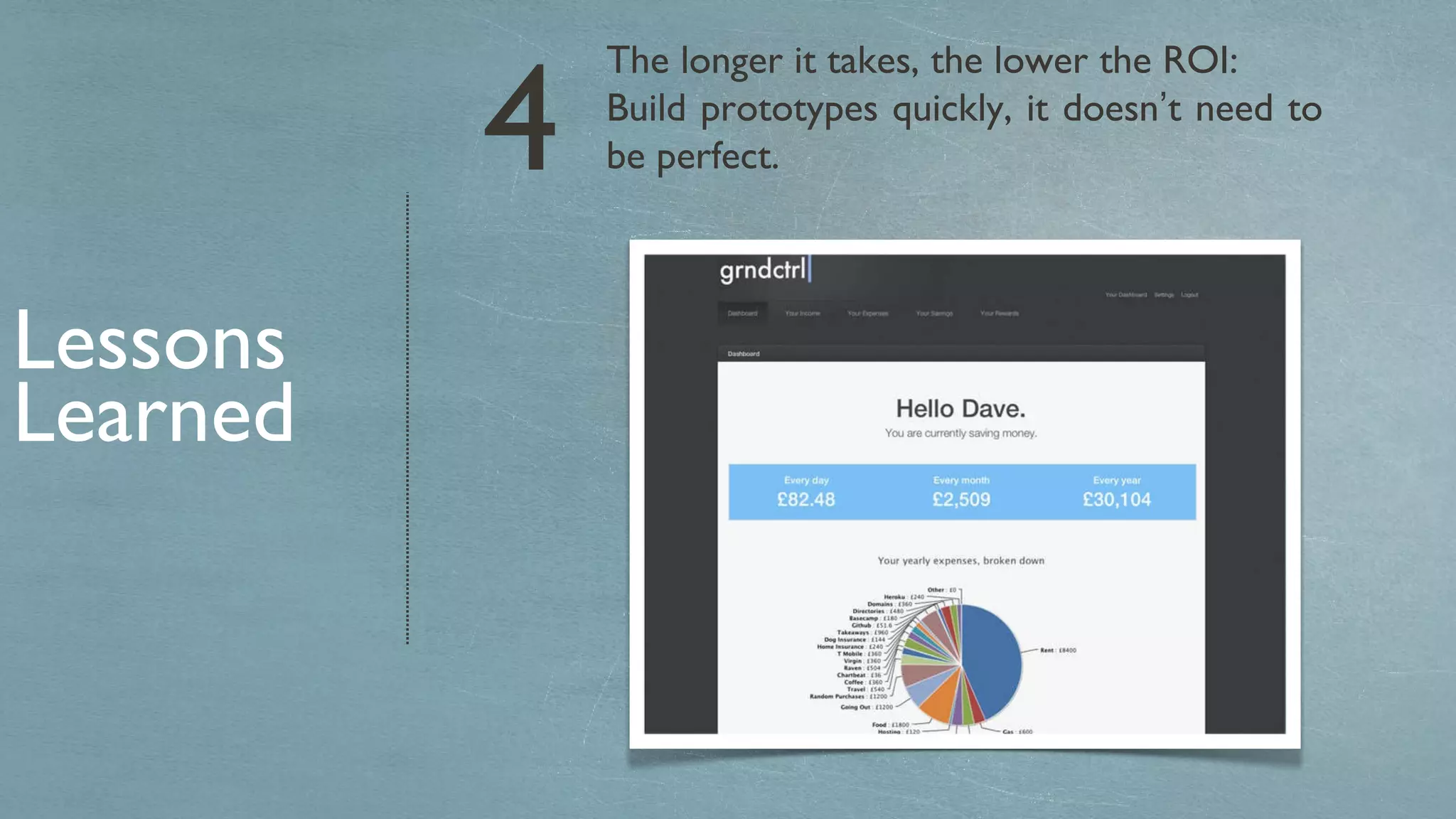 The longer it takes, the lower the ROI: Build prototypes quickly, it doesn ’ t need to be perfect. Lessons Learned 4 