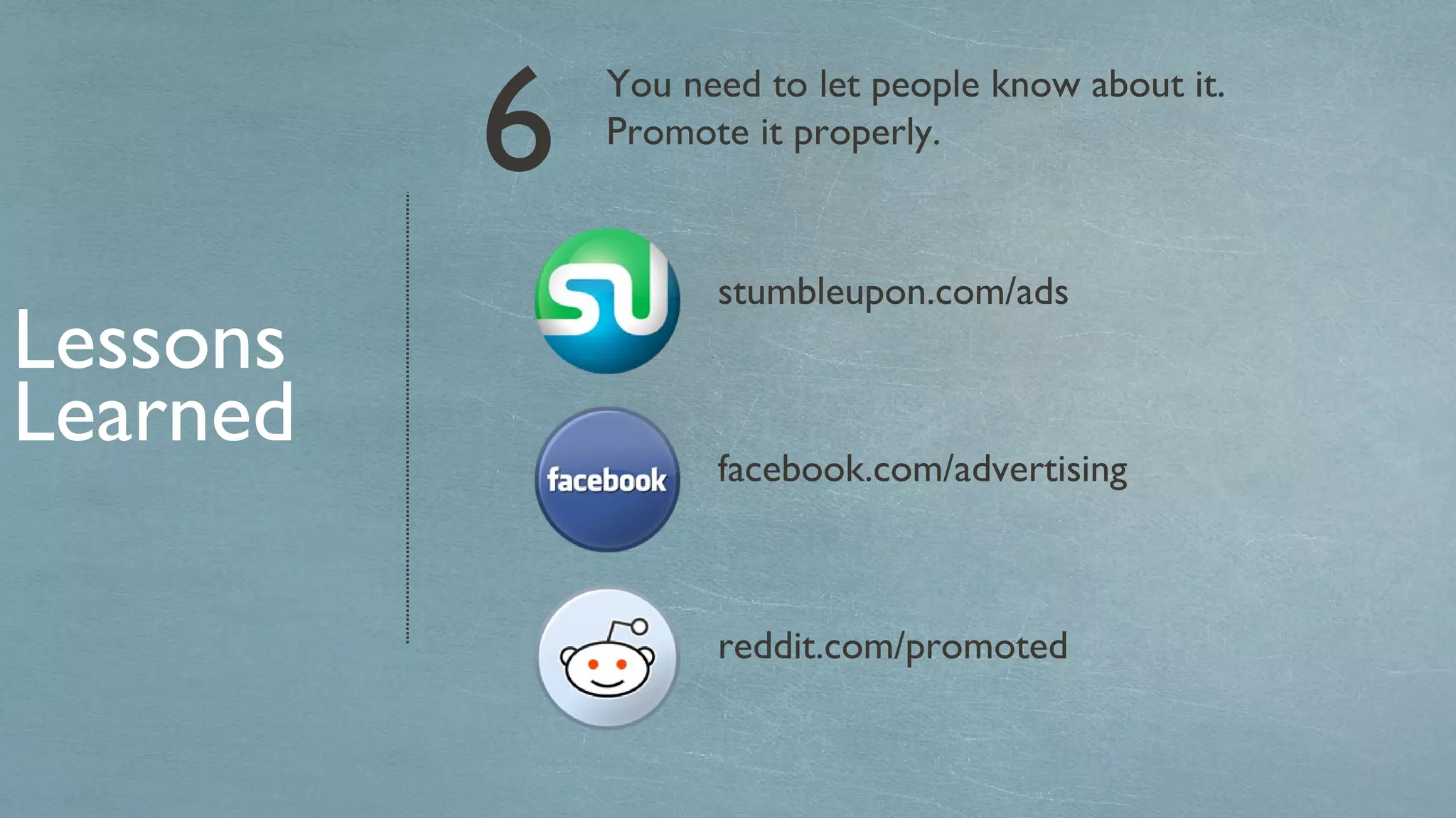 You need to let people know about it. Promote it properly. Lessons Learned 6 stumbleupon.com/ads facebook.com/advertising reddit.com/promoted 
