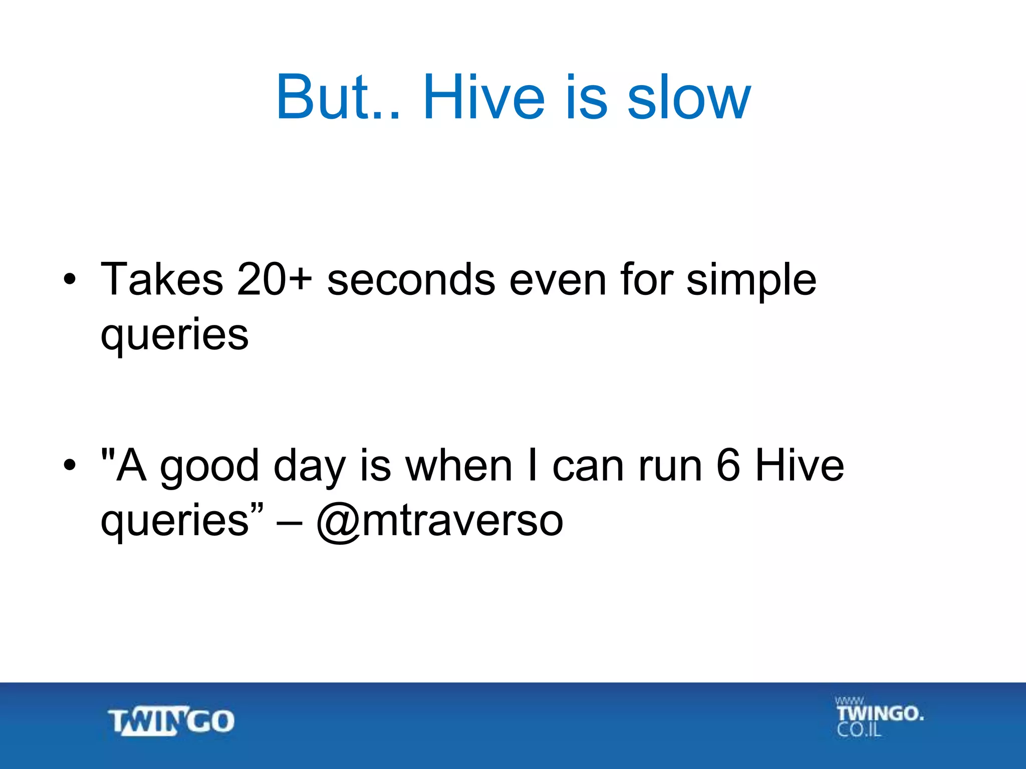 But.. Hive is slow
• Takes 20+ seconds even for simple
queries
• "A good day is when I can run 6 Hive
queries” – @mtraverso
 
