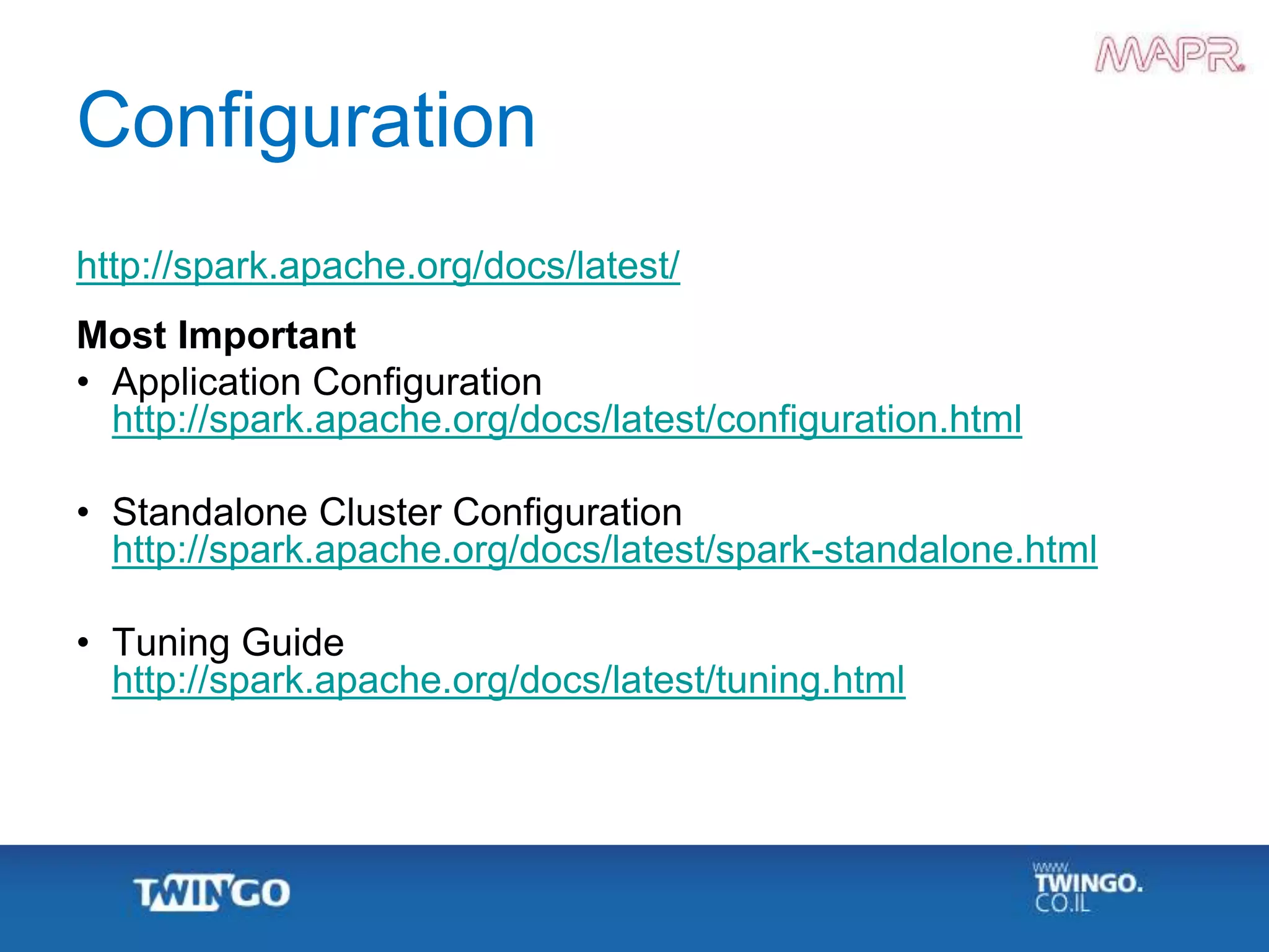 Configuration
http://spark.apache.org/docs/latest/
Most Important
• Application Configuration
http://spark.apache.org/docs/latest/configuration.html
• Standalone Cluster Configuration
http://spark.apache.org/docs/latest/spark-standalone.html
• Tuning Guide
http://spark.apache.org/docs/latest/tuning.html
 