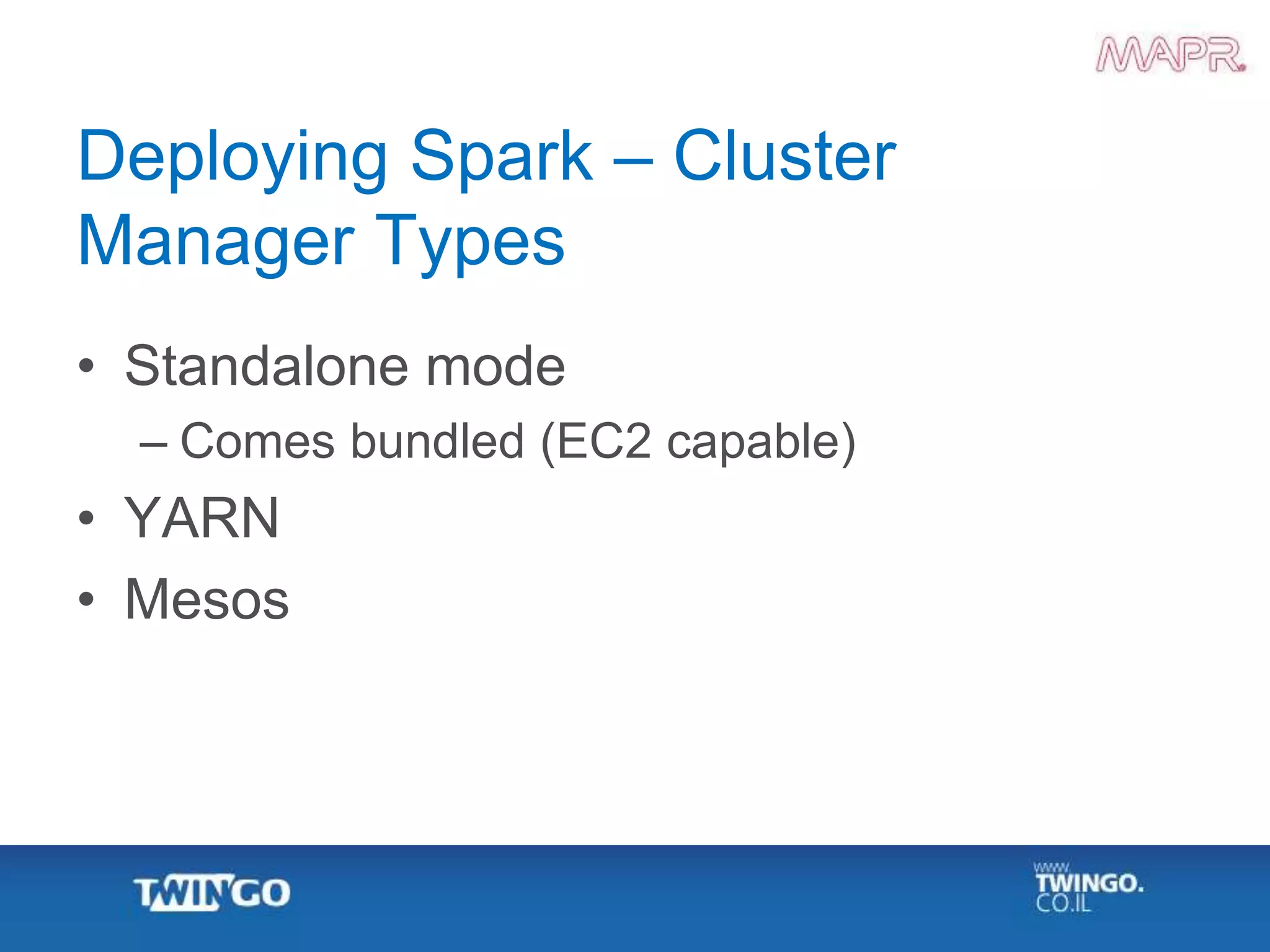 Deploying Spark – Cluster
Manager Types
• Standalone mode
– Comes bundled (EC2 capable)
• YARN
• Mesos
 