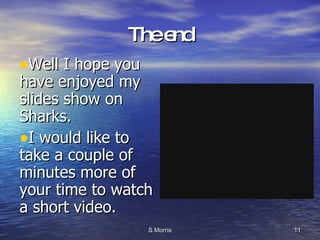 The end Well I hope you have enjoyed my slides show on Sharks. I would like to take a couple of minutes more of your time to watch a short video. 