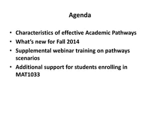 Agenda
• Characteristics of effective Academic Pathways
• What’s new for Fall 2014
• Supplemental webinar training on pathways
scenarios
• Additional support for students enrolling in
MAT1033
 