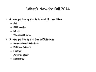 What’s New for Fall 2014
• 4 new pathways in Arts and Humanities
– Art
– Philosophy
– Music
– Theater/Drama
• 5 new pathways in Social Sciences
– International Relations
– Political Science
– History
– Anthropology
– Sociology
 