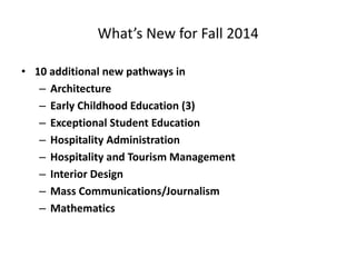 What’s New for Fall 2014
• 10 additional new pathways in
– Architecture
– Early Childhood Education (3)
– Exceptional Student Education
– Hospitality Administration
– Hospitality and Tourism Management
– Interior Design
– Mass Communications/Journalism
– Mathematics
 