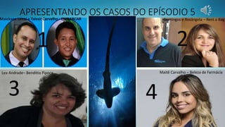 APRESENTANDO OS CASOS DO EPÍSODIO 5
Maitê Carvalho – Beleza de FarmáciaLea Andrade– Benditta Pipoca
Domingos e Rosângela – Rent a BagMaickson Lenai e Taissir Carvalho - EMBARCAR
1 2
3 4
 