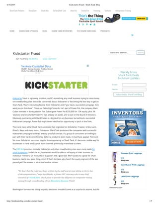 4/16/2015 Kickstarter Fraud - Shark Tank Blog
http://sharktankblog.com/kickstarter-fraud/ 1/5
    
Kickstarter Fraud
April 10, 2015 by Rob Merlino Leave a Comment
Kickstarter fraud is a growing problem, and it’s something any small business trying to raise money
on crowdfunding sites should be concerned about. Kickstarter is “becoming the best way to get on
Shark Tank. They’re recruiting heavily from Kickstarter and if you have a successful campaign, they
want you on the show.” Those are Caleb Light’s words. He’s part of Power Pot, the company Mark
Cuban invested in during season five. Cuban gave Power Pot $250,000 for 12% equity, plus 3%
‘advisory shares’ (shares Power Pot had already set aside), and a seat on the Board of Directors.
Obviously, partnering with Mark Cuban is a big deal for any business, but without a successful
Kickstarter campaign, Power Pot might never have had an opportunity to pitch in the Tank.
There are many other Shark Tank successes that originated on Kickstarter: Freaker, Urbio, Lumi,
iPooch, Naja, and many more. The reason Shark Tank producers like companies with successful
Kickstarter campaigns is there’s already proof of concept. If a group of consumers are willing to
part with their hard-earned money before a product is even made, it must have appeal. There are
far more Kickstarter successes beyond those appearing on Shark Tank; it’s become a viable way for
businesses to raise seed capital from channels previously unavailable to them.
The JOBS Act promises to make Kickstarter and other crowdfunding sites even more viable for
small businesses. Under the act, businesses would be able to sell equity in their business to
individual investors. On the surface, it appears like a good law. More access to capital for small
business has to be a good thing, right? If that’s the case, why hasn’t the equity segment of the law
passed yet? The answer is an all too familiar refrain:
“We  hear  that  the  rules  have  been  written  by  the  staff  and  are  just  sitting  in  the  in-­box
of  the  commissioners,”  says  Sara  Hanks,  a  former  SEC  attorney  who  is  now  chief
executive  of  CrowdCheck,  which  plans  to  provide  due  diligence  on  companies  raising
money  through  crowdfunding.  (from  Bloomberg  Business  Week)
Washington bureaucrats sitting on policy decisions shouldn’t come as a surprise to anyone, but the
Email:
Name:
Search this website… Search
Weekly Prizes
Shark Tank Deals
Exclusive Updates
Subscribe to SharkTankBlog
Dinosaur  Print  Leggings
$19
Shop  now
Cool  Muscle  Print  Leggings
$19
Shop  now
Letter  Print  Leggings
$29
Shop  now
thekewlshop.com
Shark Tank Products Shark Tank Shark Bios Get on Shark Tank About Us Contact Us Financing Contests Entrepreneur Training
HOME SHARK TANK EPISODES BLOG SHARK TANK INTERVIEWS THE SHARK TANK HANG PRODUCTS
Venture Capitalist Data
10,000+ Startup Investor Profiles. Recent
Deals, Track Records & More
 