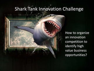 Shark Tank Innovation Challenge
How to organize
an innovation
competition to
identify high
value business
opportunities?
 