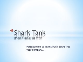Persuade me to invest Huck Bucks into 
your company… 
* 
 