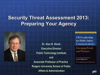 Security Threat Assessment 2013:
     Preparing Your Agency


                  Dr. Alan R. Shark
                 Executive Director
             Public Technology Institute
                        and
          Associate Professor of Practice
         Rutgers University School of Public
              Affairs & Administration
 