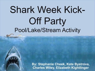 Shark Week Kick-
Off Party
Pool/Lake/Stream Activity
By: Stephanie Cheek, Kate Bystrova,
Charles Wiley, Elizabeth Kightlinger
 