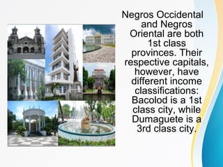 Negros Occidental
and Negros
Oriental are both
1st class
provinces. Their
respective capitals,
however, have
different income
classifications:
Bacolod is a 1st
class city, while
Dumaguete is a
3rd class city.
 