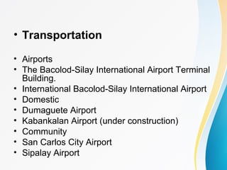 • Transportation
• Airports
• The Bacolod-Silay International Airport Terminal
Building.
• International Bacolod-Silay International Airport
• Domestic
• Dumaguete Airport
• Kabankalan Airport (under construction)
• Community
• San Carlos City Airport
• Sipalay Airport
 
