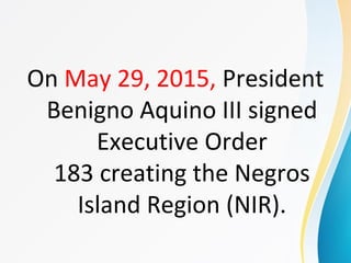 On May 29, 2015, President
Benigno Aquino III signed
Executive Order
183 creating the Negros
Island Region (NIR).
 