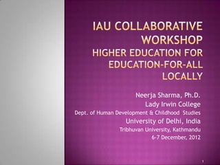 Neerja Sharma, Ph.D.
                        Lady Irwin College
Dept. of Human Development & Childhood Studies
                  University of Delhi, India
                Tribhuvan University, Kathmandu
                            6-7 December, 2012



                                                  1
 