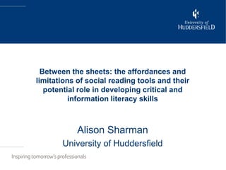 Computin and Library ServicesBetween the sheets: the affordances and
limitations of social reading tools and their
potential role in developing critical and
information literacy skills
Alison Sharman
University of Huddersfield
 