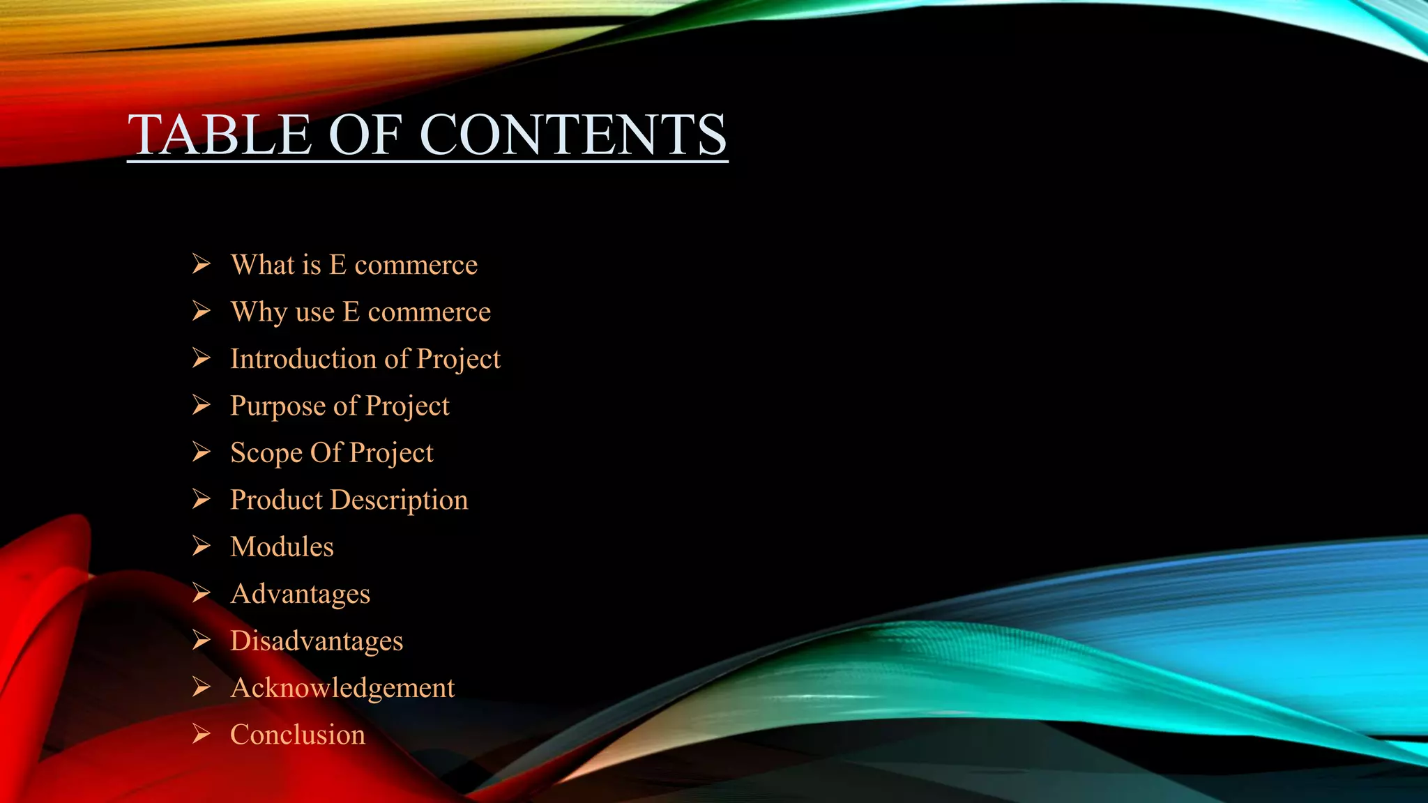 TABLE OF CONTENTS
 What is E commerce
 Why use E commerce
 Introduction of Project
 Purpose of Project
 Scope Of Project
 Product Description
 Modules
 Advantages
 Disadvantages
 Acknowledgement
 Conclusion
 