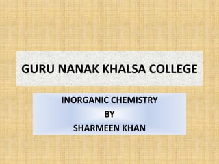 GURU NANAK KHALSA COLLEGE
INORGANIC CHEMISTRY
BY
SHARMEEN KHAN
 